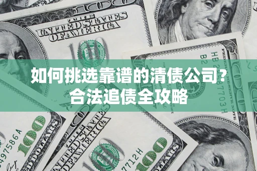 北京如何挑选靠谱的清债公司?合法追债全攻略 北京如何挑选靠谱的清债公司?合法追债全攻略