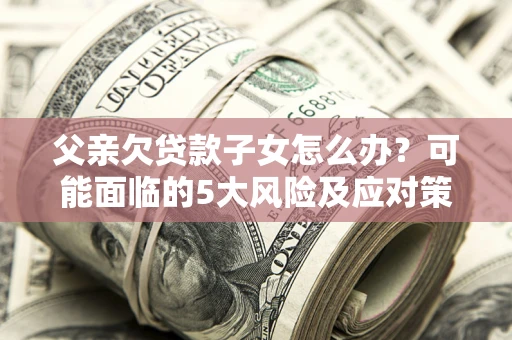 北京父亲欠贷款子女怎么办?可能面临的5大风险及应对策略 北京父亲欠贷款子女怎么办?可能面临的5大风险及应对策略