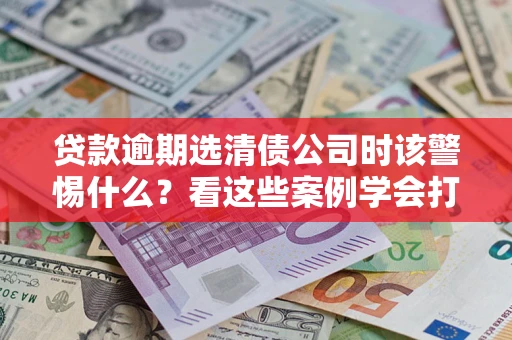 北京贷款逾期选清债公司时该警惕什么？看这些案例学会打翻身仗