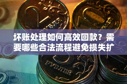 北京坏账处理如何高效回款？需要哪些合法流程避免损失扩大？