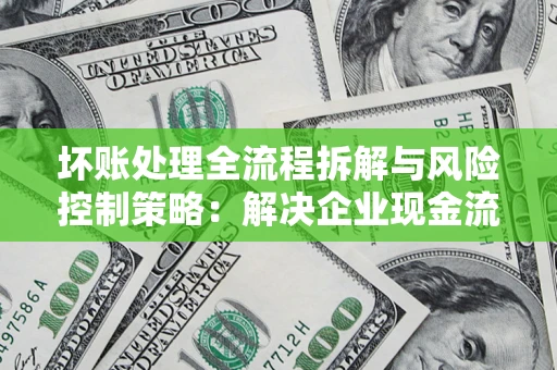 北京坏账处理全流程拆解与风险控制策略：解决企业现金流顽疾的实战指南