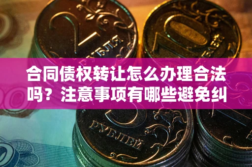 北京合同债权转让怎么办理合法吗？注意事项有哪些避免纠纷？