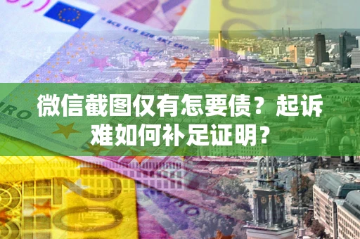 北京微信截图仅有怎要债？起诉难如何补足证明？