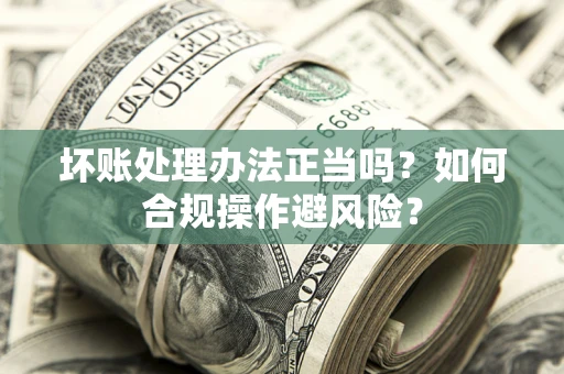 北京坏账处理办法正当吗？如何合规操作避风险？