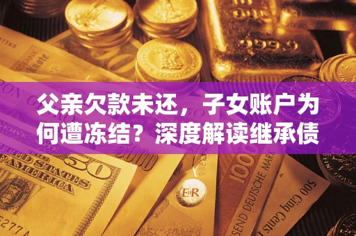 北京父亲欠款未还，子女账户为何遭冻结？深度解读继承债务迷局