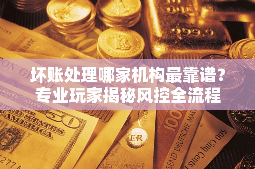 北京坏账处理哪家机构最靠谱？专业玩家揭秘风控全流程