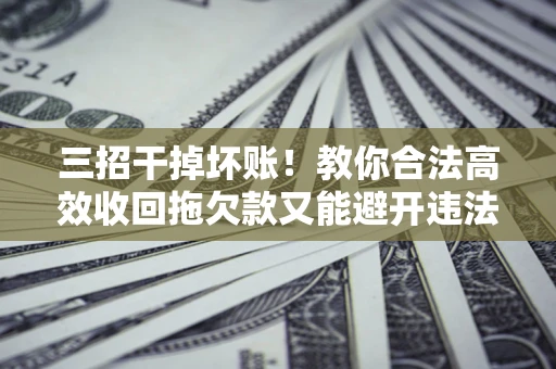 北京三招干掉坏账！教你合法高效收回拖欠款又能避开违法雷区