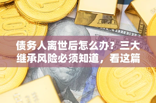 北京债务人离世后怎么办？三大继承风险必须知道，看这篇就够了