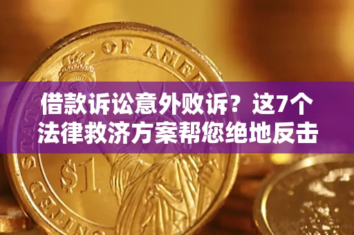 北京借款诉讼意外败诉？这7个法律救济方案帮您绝地反击！