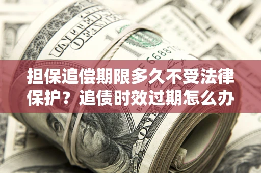 北京担保追偿期限多久不受法律保护？追债时效过期怎么办？