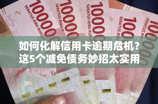 北京如何化解信用卡逾期危机？这5个减免债务妙招太实用