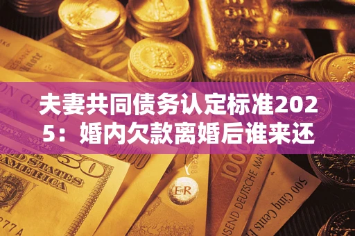 北京夫妻共同债务认定标准2025:婚内欠款离婚后谁来还? 北京夫妻共同债务认定标准2025:婚内欠款离婚后谁来还?