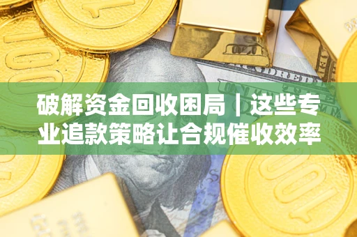 北京破解资金回收困局｜这些专业追款策略让合规催收效率翻倍