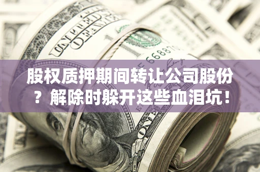 北京股权质押期间转让公司股份？解除时躲开这些血泪坑！