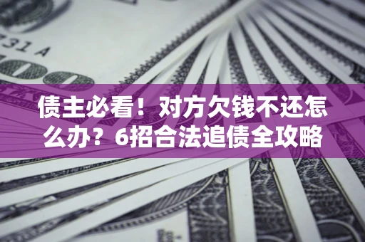 北京债主必看！对方欠钱不还怎么办？6招合法追债全攻略