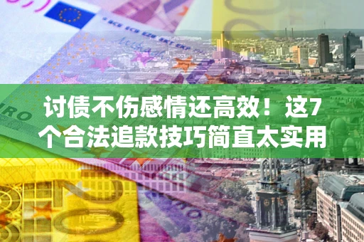 北京讨债不伤感情还高效！这7个合法追款技巧简直太实用