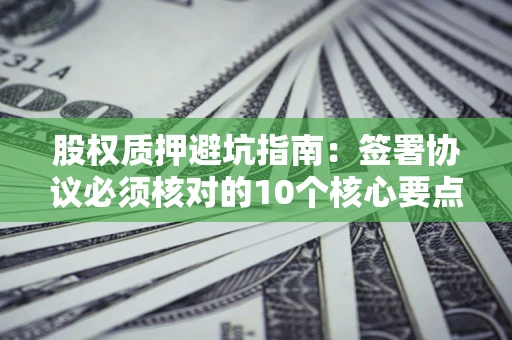 北京股权质押避坑指南：签署协议必须核对的10个核心要点
