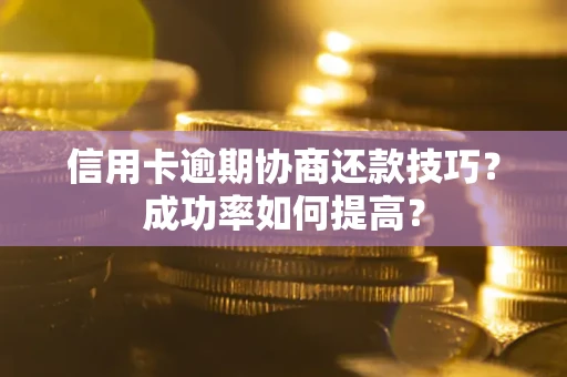 北京信用卡逾期协商还款技巧？成功率如何提高？