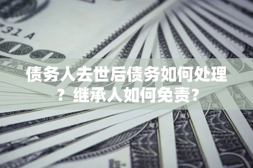 北京债务人去世后债务如何处理？继承人如何免责？