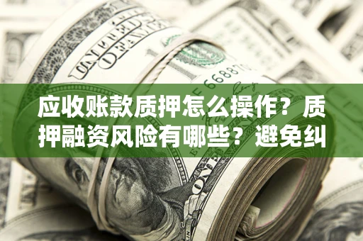 北京应收账款质押怎么操作？质押融资风险有哪些？避免纠纷高效融资技巧