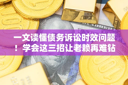 北京一文读懂债务诉讼时效问题！学会这三招让老赖再难钻空子