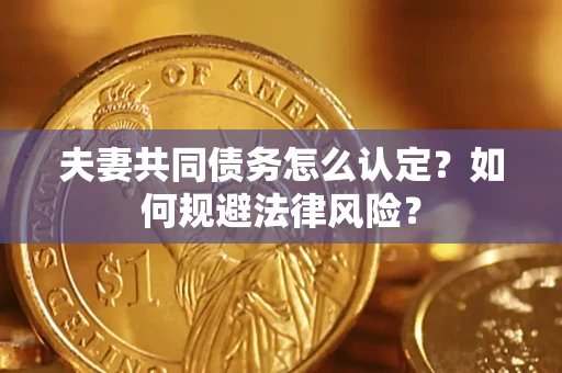北京夫妻共同债务怎么认定？如何规避法律风险？