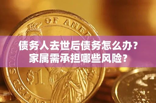北京债务人去世后债务怎么办？家属需承担哪些风险？