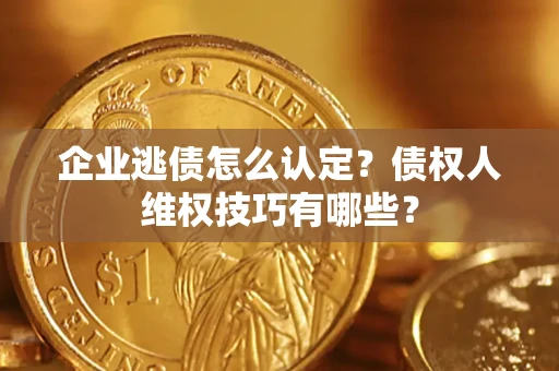 北京企业逃债怎么认定？债权人维权技巧有哪些？