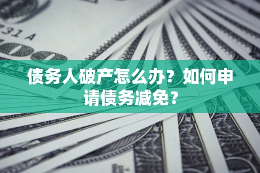 北京债务人破产怎么办？如何申请债务减免？