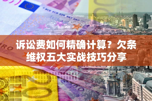 北京诉讼费如何精确计算？欠条维权五大实战技巧分享