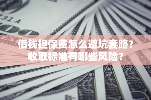 北京借钱担保费怎么避坑套路？收取标准有哪些风险？