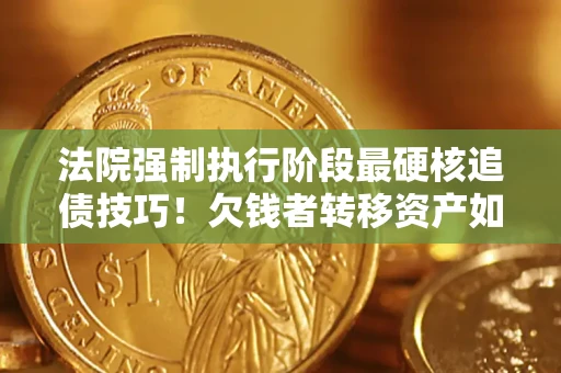 北京法院强制执行阶段最硬核追债技巧！欠钱者转移资产如何破解？