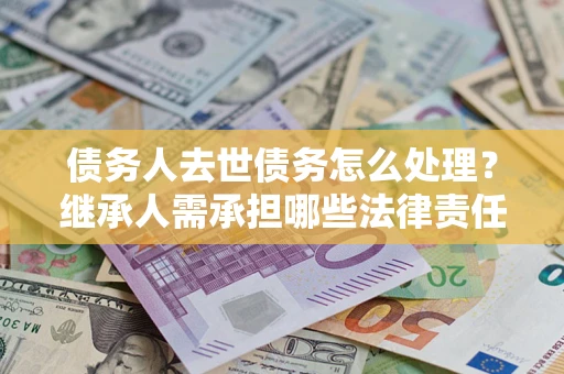 北京债务人去世债务怎么处理？继承人需承担哪些法律责任？