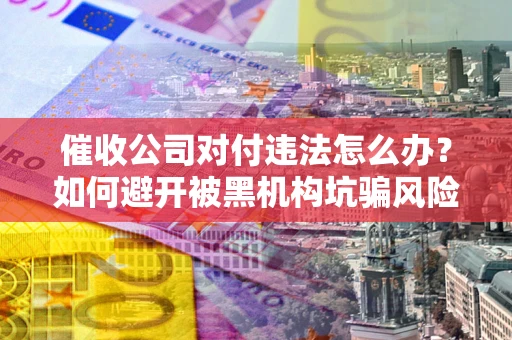北京催收公司对付违法怎么办？如何避开被黑机构坑骗风险