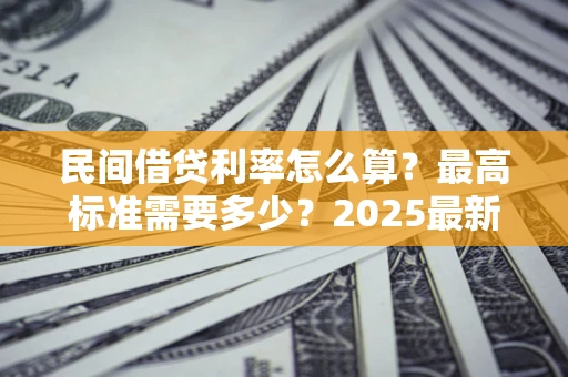 北京民间借贷利率怎么算？最高标准需要多少？2025最新避坑指南