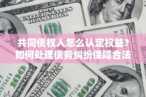 北京共同债权人怎么认定权益？如何处理债务纠纷保障合法权益？