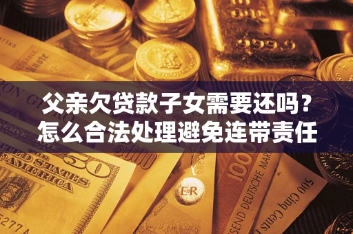 北京父亲欠贷款子女需要还吗？怎么合法处理避免连带责任？