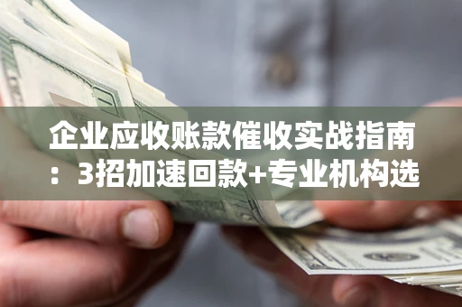 北京企业应收账款催收实战指南：3招加速回款+专业机构选择避坑