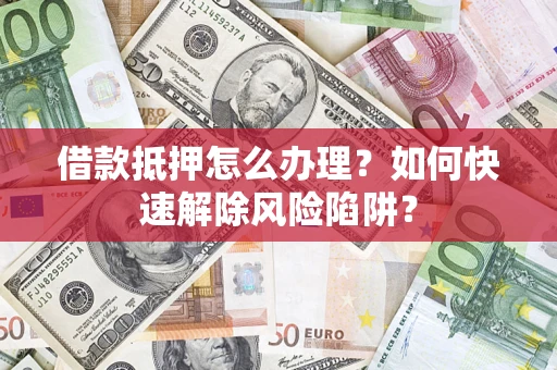 北京借款抵押怎么办理？如何快速解除风险陷阱？