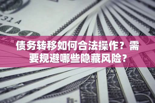 北京债务转移如何合法操作？需要规避哪些隐藏风险？