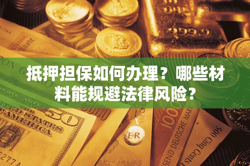 北京抵押担保如何办理？哪些材料能规避法律风险？