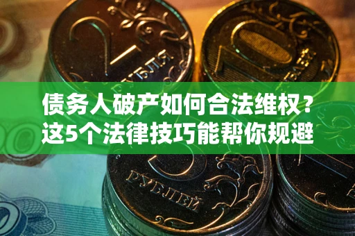 北京债务人破产如何合法维权？这5个法律技巧能帮你规避风险