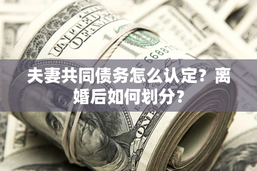北京夫妻共同债务怎么认定？离婚后如何划分？