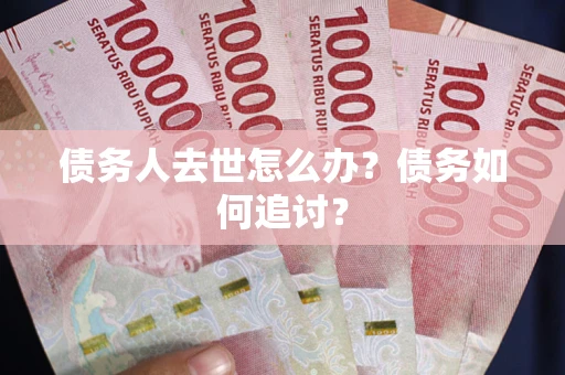 北京债务人去世怎么办？债务如何追讨？