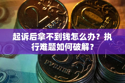 北京起诉后拿不到钱怎么办?执行难题如何破解? 北京起诉后拿不到钱怎么办?执行难题如何破解?