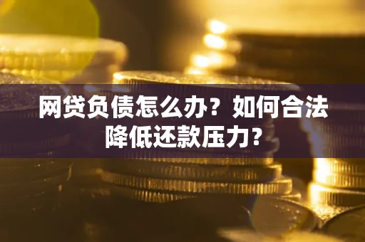 北京网贷负债怎么办？如何合法降低还款压力？