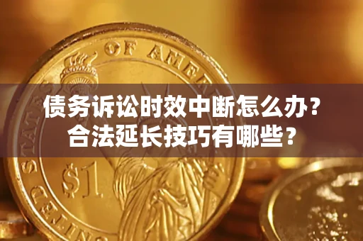 北京债务诉讼时效中断怎么办？合法延长技巧有哪些？