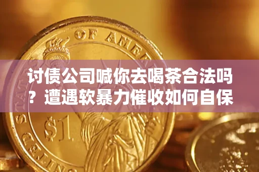 北京讨债公司喊你去喝茶合法吗？遭遇软暴力催收如何自保？