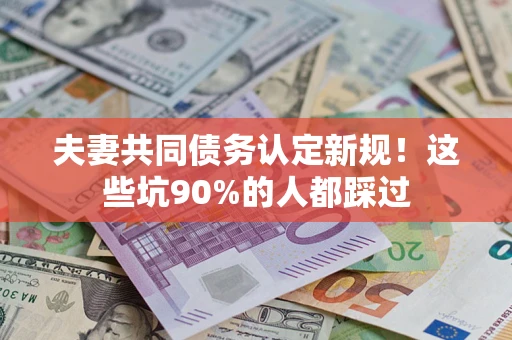 北京夫妻共同债务认定新规！这些坑90%的人都踩过