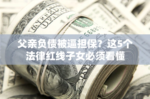 北京父亲负债被逼担保？这5个法律红线子女必须看懂